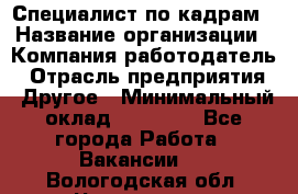 Специалист по кадрам › Название организации ­ Компания-работодатель › Отрасль предприятия ­ Другое › Минимальный оклад ­ 25 000 - Все города Работа » Вакансии   . Вологодская обл.,Череповец г.